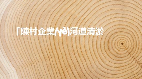 「陳村企業(yè)河道清淤服務價格一覽表，讓您輕松解決清淤難題！」